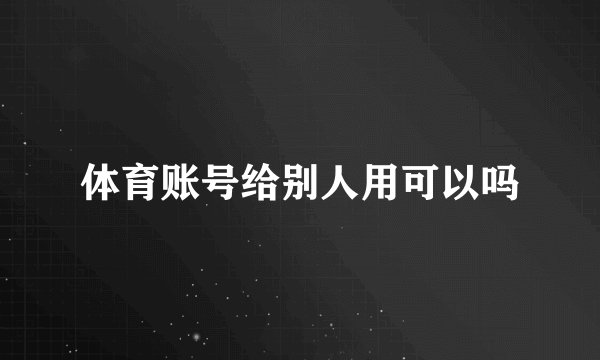 体育账号给别人用可以吗