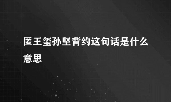 匿王玺孙坚背约这句话是什么意思