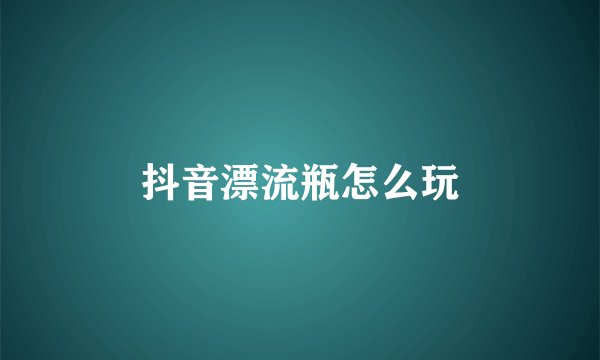 抖音漂流瓶怎么玩