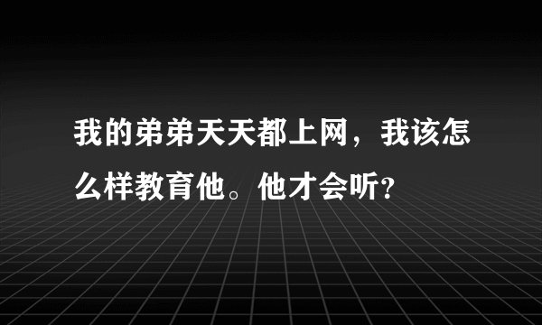我的弟弟天天都上网，我该怎么样教育他。他才会听？