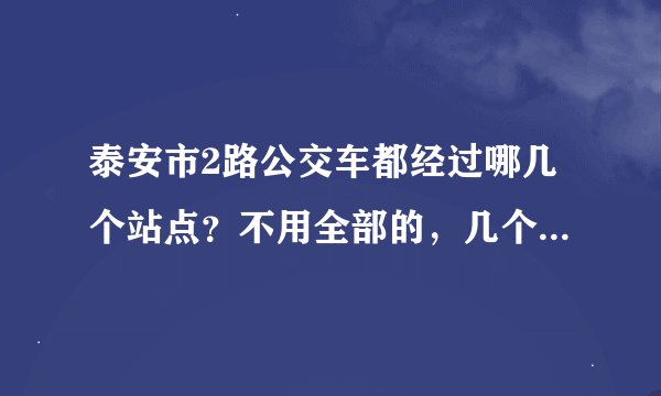 泰安市2路公交车都经过哪几个站点？不用全部的，几个经常坐的就行了。。谢谢了
