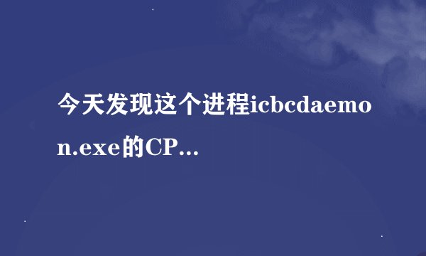 今天发现这个进程icbcdaemon.exe的CPU占用率很高，这是个什么进程啊，能结束不？