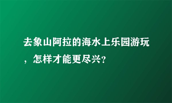 去象山阿拉的海水上乐园游玩，怎样才能更尽兴？