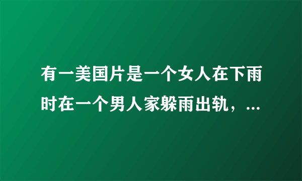 有一美国片是一个女人在下雨时在一个男人家躲雨出轨，最后被女人丈夫知道把这男的杀了，尸体被丢在了垃