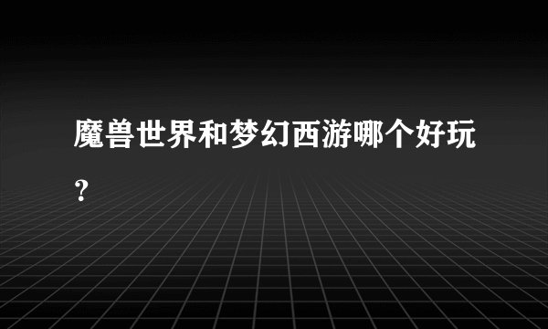 魔兽世界和梦幻西游哪个好玩？