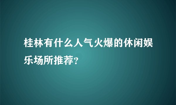 桂林有什么人气火爆的休闲娱乐场所推荐？