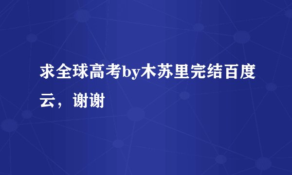 求全球高考by木苏里完结百度云，谢谢