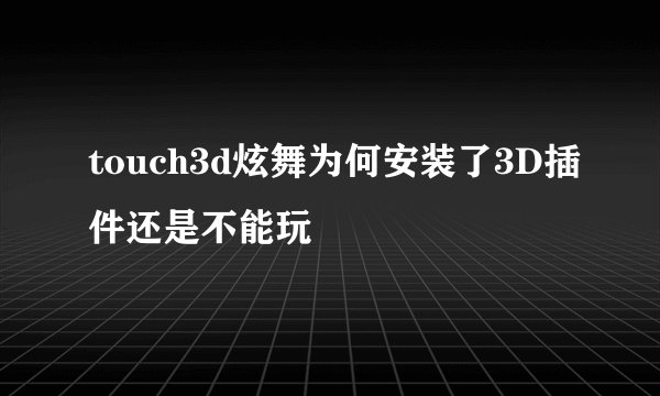 touch3d炫舞为何安装了3D插件还是不能玩