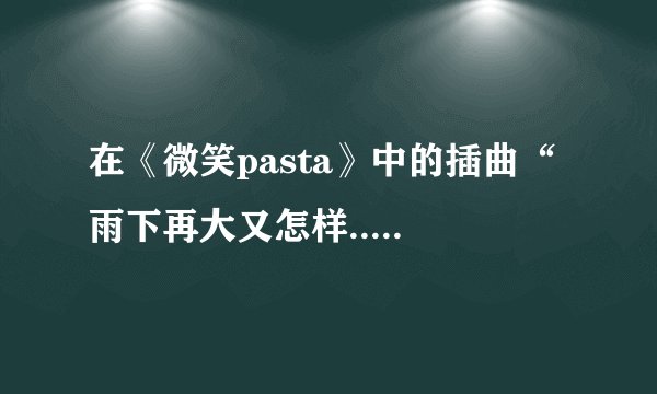 在《微笑pasta》中的插曲“ 雨下再大又怎样.......” 是什么歌名?