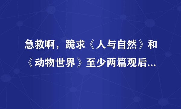 急救啊，跪求《人与自然》和《动物世界》至少两篇观后感。记录某种动物的分布，生活的自然环境，生活习性