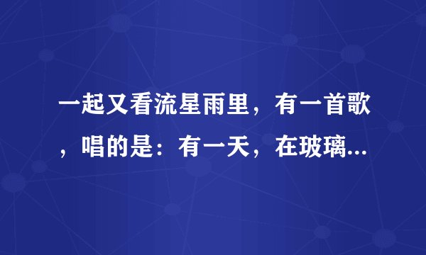一起又看流星雨里，有一首歌，唱的是：有一天，在玻璃窗上出现你的笑脸。。。。。魏晨唱的，这首歌叫什么