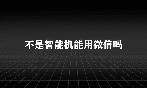 不是智能机能用微信吗