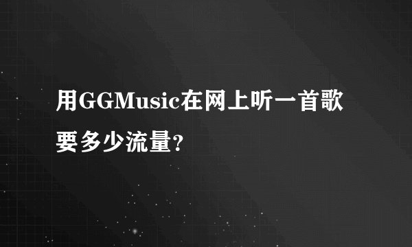 用GGMusic在网上听一首歌要多少流量？