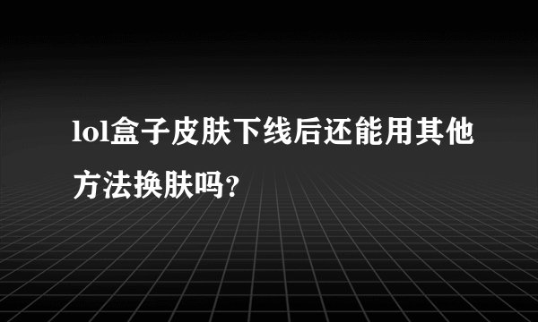 lol盒子皮肤下线后还能用其他方法换肤吗？