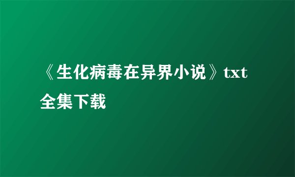 《生化病毒在异界小说》txt全集下载