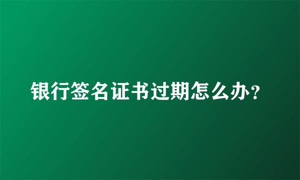 银行签名证书过期怎么办？
