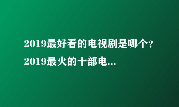 2019最好看的电视剧是哪个？2019最火的十部电视剧（最近比较火的电视剧2019）