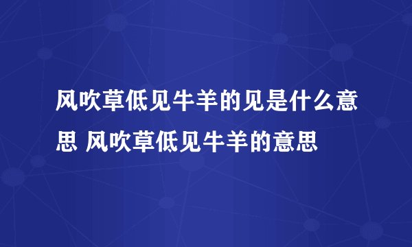 风吹草低见牛羊的见是什么意思 风吹草低见牛羊的意思