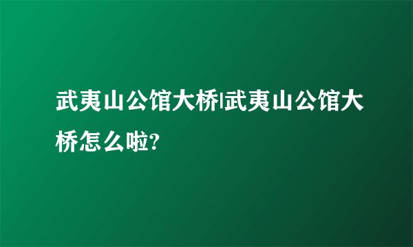 武夷山公馆大桥|武夷山公馆大桥怎么啦?