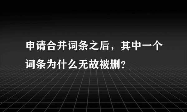 申请合并词条之后，其中一个词条为什么无故被删？