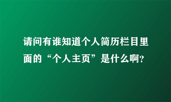 请问有谁知道个人简历栏目里面的“个人主页”是什么啊？