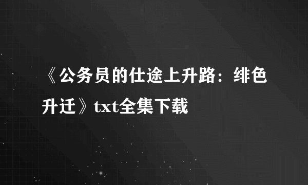《公务员的仕途上升路：绯色升迁》txt全集下载