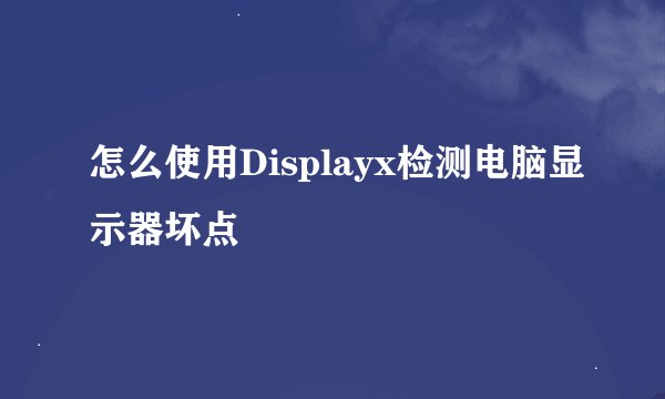 怎么使用Displayx检测电脑显示器坏点