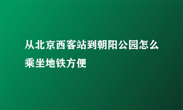 从北京西客站到朝阳公园怎么乘坐地铁方便