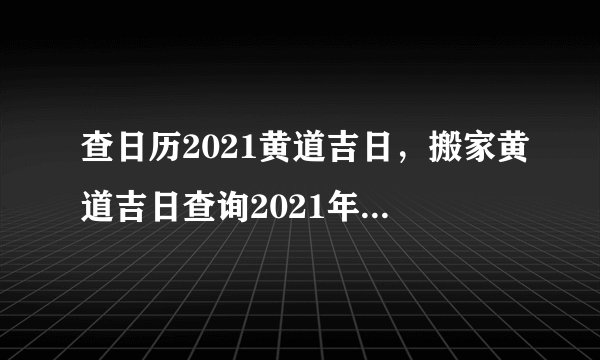 查日历2021黄道吉日，搬家黄道吉日查询2021年10月份几点？