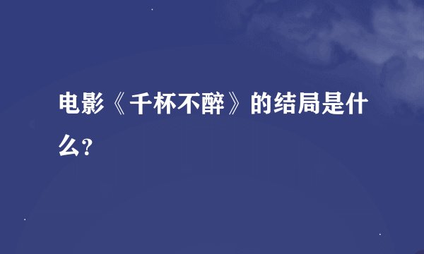 电影《千杯不醉》的结局是什么？