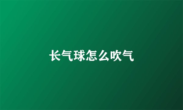 长气球怎么吹气