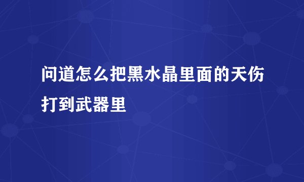 问道怎么把黑水晶里面的天伤打到武器里