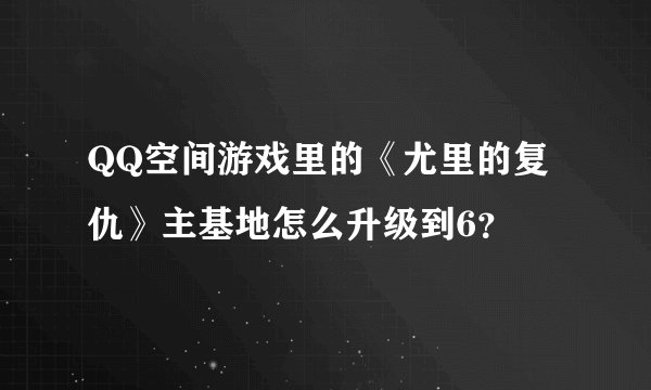 QQ空间游戏里的《尤里的复仇》主基地怎么升级到6？