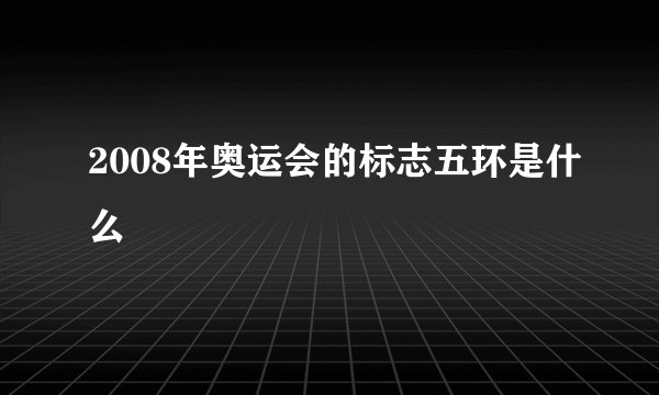 2008年奥运会的标志五环是什么