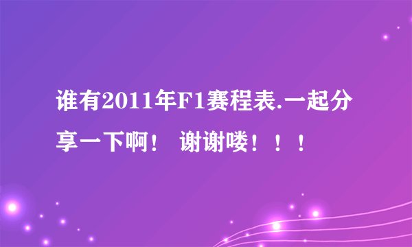 谁有2011年F1赛程表.一起分享一下啊！ 谢谢喽！！！