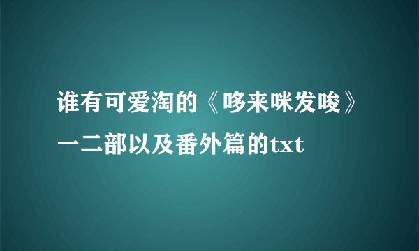 谁有可爱淘的《哆来咪发唆》一二部以及番外篇的txt