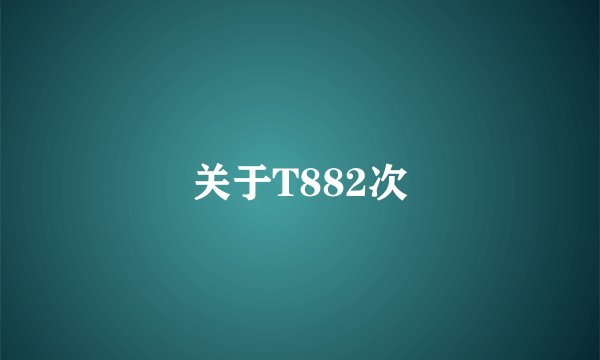 关于T882次