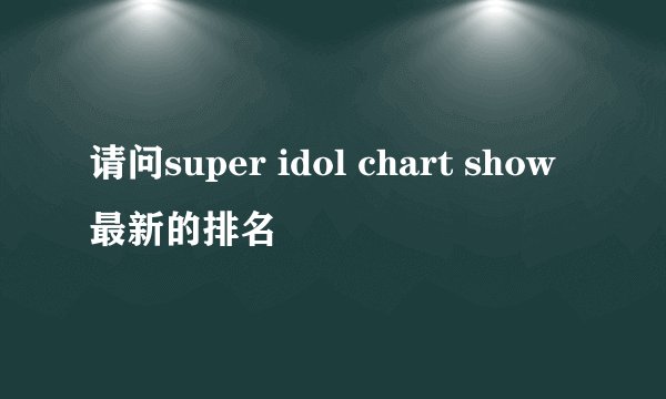 请问super idol chart show最新的排名