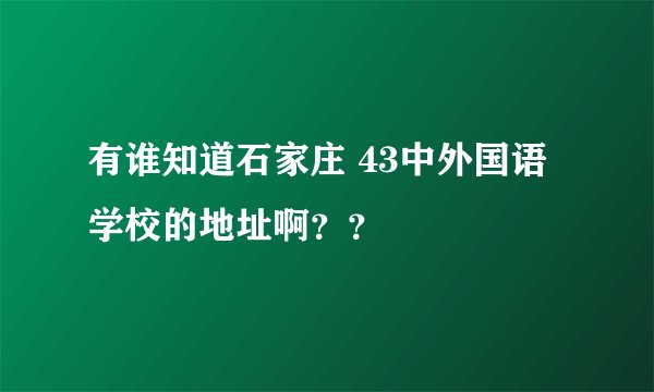 有谁知道石家庄 43中外国语学校的地址啊？？
