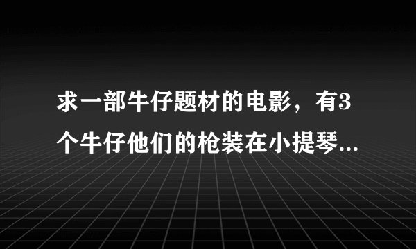 求一部牛仔题材的电影，有3个牛仔他们的枪装在小提琴盒子里的。。。