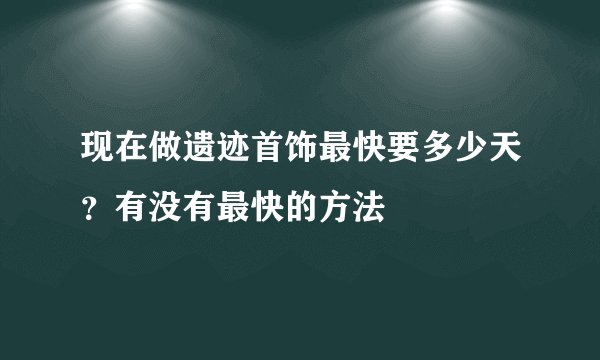 现在做遗迹首饰最快要多少天？有没有最快的方法