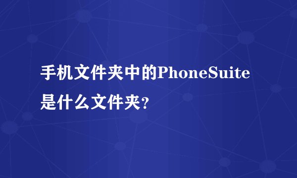 手机文件夹中的PhoneSuite是什么文件夹？