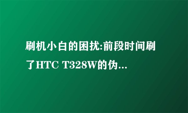 刷机小白的困扰:前段时间刷了HTC T328W的伪官方系统发现有很多地方都不如原来官方的系统好用！！！