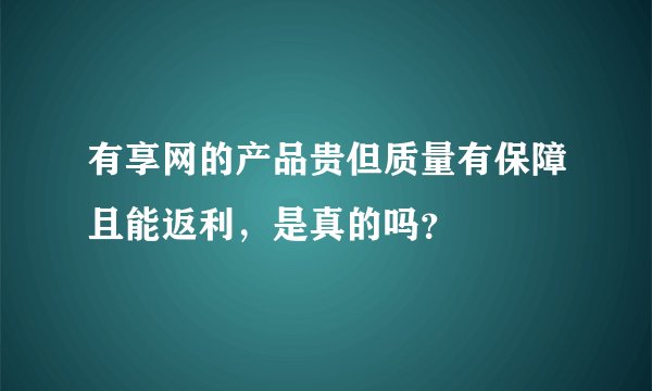 有享网的产品贵但质量有保障且能返利，是真的吗？