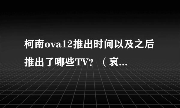 柯南ova12推出时间以及之后推出了哪些TV？（哀米啊！）
