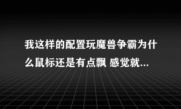 我这样的配置玩魔兽争霸为什么鼠标还是有点飘 感觉就是和桌面移动的速度不一样