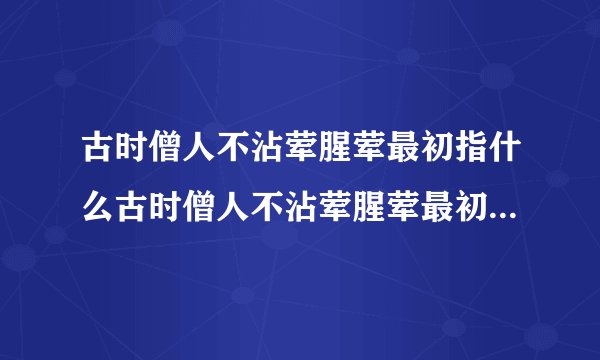 古时僧人不沾荤腥荤最初指什么古时僧人不沾荤腥荤最初指什么意思