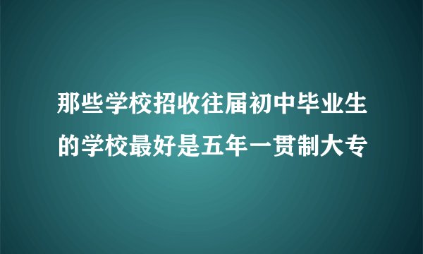 那些学校招收往届初中毕业生的学校最好是五年一贯制大专