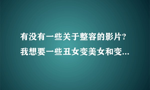 有没有一些关于整容的影片?我想要一些丑女变美女和变性的影片....希望大家介绍下！谢谢