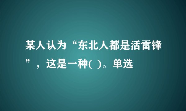某人认为“东北人都是活雷锋”，这是一种( )。单选